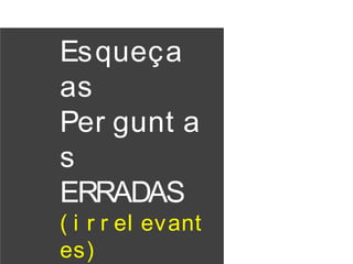 Esqueça
as
Per gunt a
s
ERRADAS
( i r r el evant
es)
 