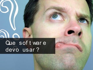 Que sof t war e
devo usar ?
 