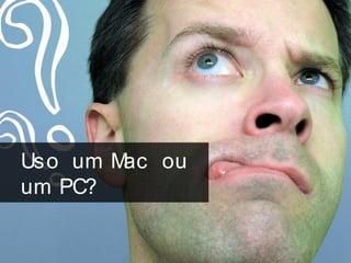 Uso um Mac ou
um PC?
 