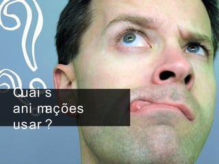 Quai s
ani mações
usar ?
 