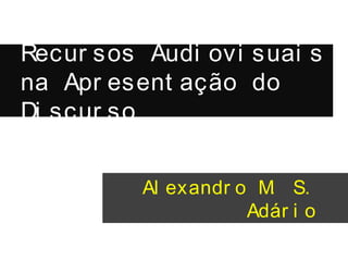 Recur sos Audi ovi suai s
na Apr esent ação do
Di scur so
Al exandr o M. S.
Adár i o
 