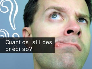 Quant os sl i des
pr eci so?
 