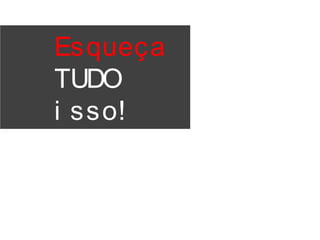 Esqueça
TUDO
i sso!
 