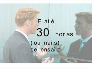 30 hor as
E at é
( ou mai s)
de ensai o
 