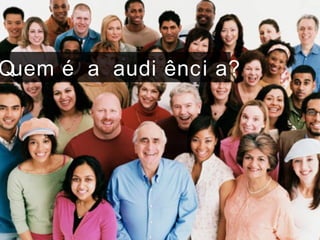 Quem é a audi ênci a?
 