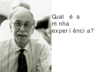 Qual é a
mi nha
exper i ênci a?
 