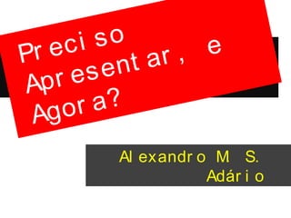 Recur sos Audi ovi suai s
na Apr esent ação do
Di scur so
Al exandr o M. S.
Adár i o
Pr eci so
Apr esent ar , e
Agor a?
 