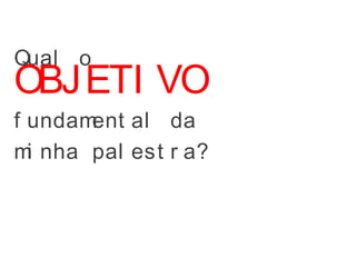 Qual o
OBJETI VO
f undament al da
mi nha pal est r a?
 