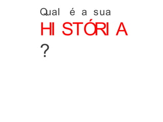 Qual é a sua
HI STÓRI A
?
 