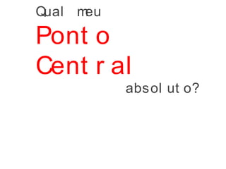 Qual meu
Pont o
Cent r al
absol ut o?
 