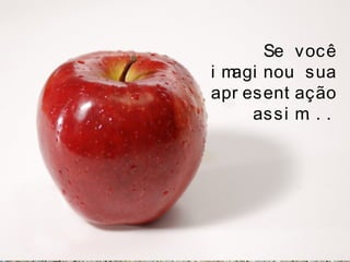 Se você
i magi nou sua
apr esent ação
assi m. . .
 