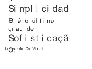 A
Si mpl i ci dad
e é o úl t i mo
gr au de
Sof i st i caçã
o.Leonar do Da Vi nci
 
