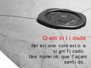 Cr edi bi l i dade
Rel aci one cont ext o e
si gni f i cado.
Use númer os que f açam
sent i do.
 