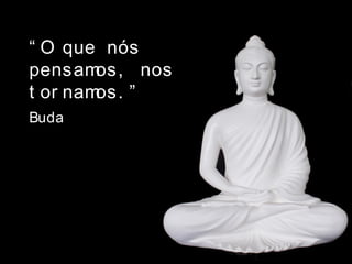 “ O que nós
pensamos, nos
t or namos. ”
Buda
 