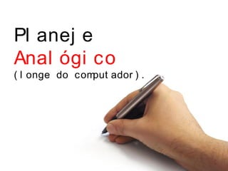 Pl anej e
Anal ógi co
( l onge do comput ador ) .
 