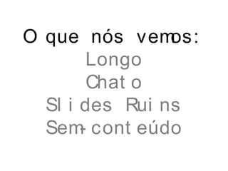 O que nós vemos:
Longo
Chat o
Sl i des Rui ns
Sem- cont eúdo
 