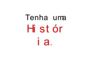 Tenha uma
Hi st ór
i a.
 