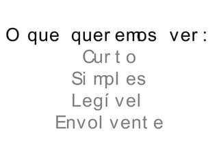 O que quer emos ver :
Cur t o
Si mpl es
Legí vel
Envol vent e
 