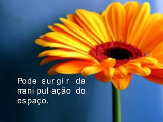 Pode sur gi r da
mani pul ação do
espaço.
 
