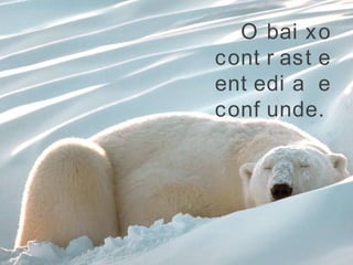 O bai xo
cont r ast e
ent edi a e
conf unde.
 