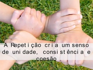 A Repet i ção cr i a um senso
de uni dade, consi st ênci a e
coesão
 