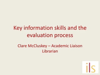 Key information skills and the
      evaluation process
 Clare McCluskey – Academic Liaison
              Librarian
 