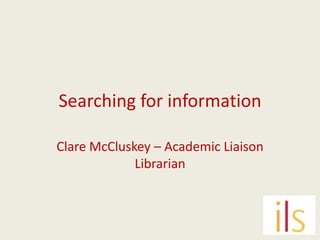 Searching for information

Clare McCluskey – Academic Liaison
             Librarian
 