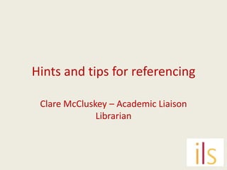 Hints and tips for referencing
Clare McCluskey – Academic Liaison
Librarian

 