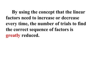 By using the concept that the linear factors need to increase or decrease every time, the number of trials to find the correct sequence of factors is  greatly  reduced. 