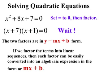 Solving Quadratic Equations Set = to 0, then factor. The two factors are in  y = mx + b   form. If we factor the terms into linear sequences, then each factor can be easily converted into an algebraic expression in the form or  mx + b . Wait ! 