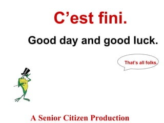 C’est fini. Good day and good luck. A Senior Citizen Production That’s all folks. 