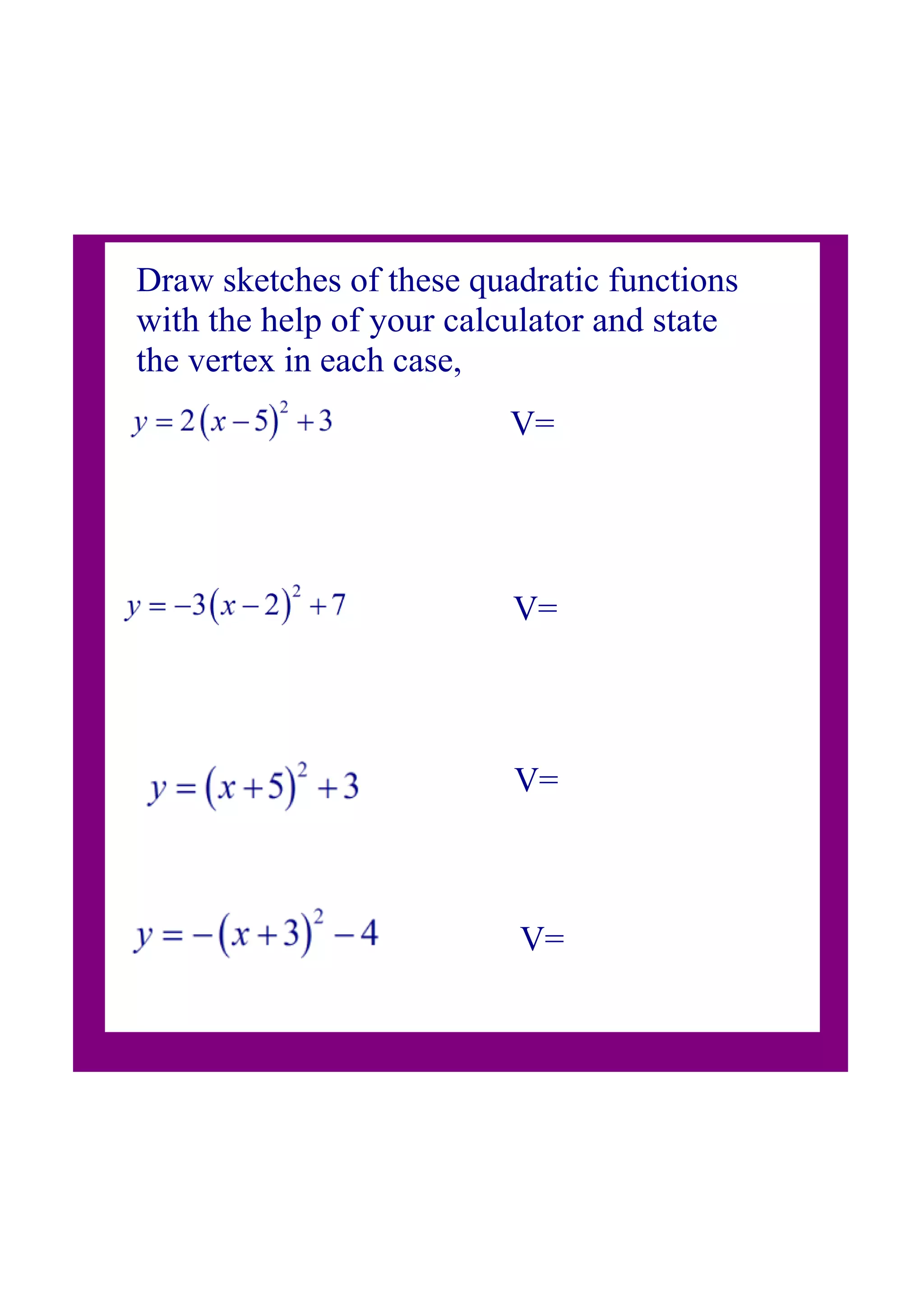 Draw sketches of these quadratic functions
with the help of your calculator and state
the vertex in each case,
V=
V=
V=
V=