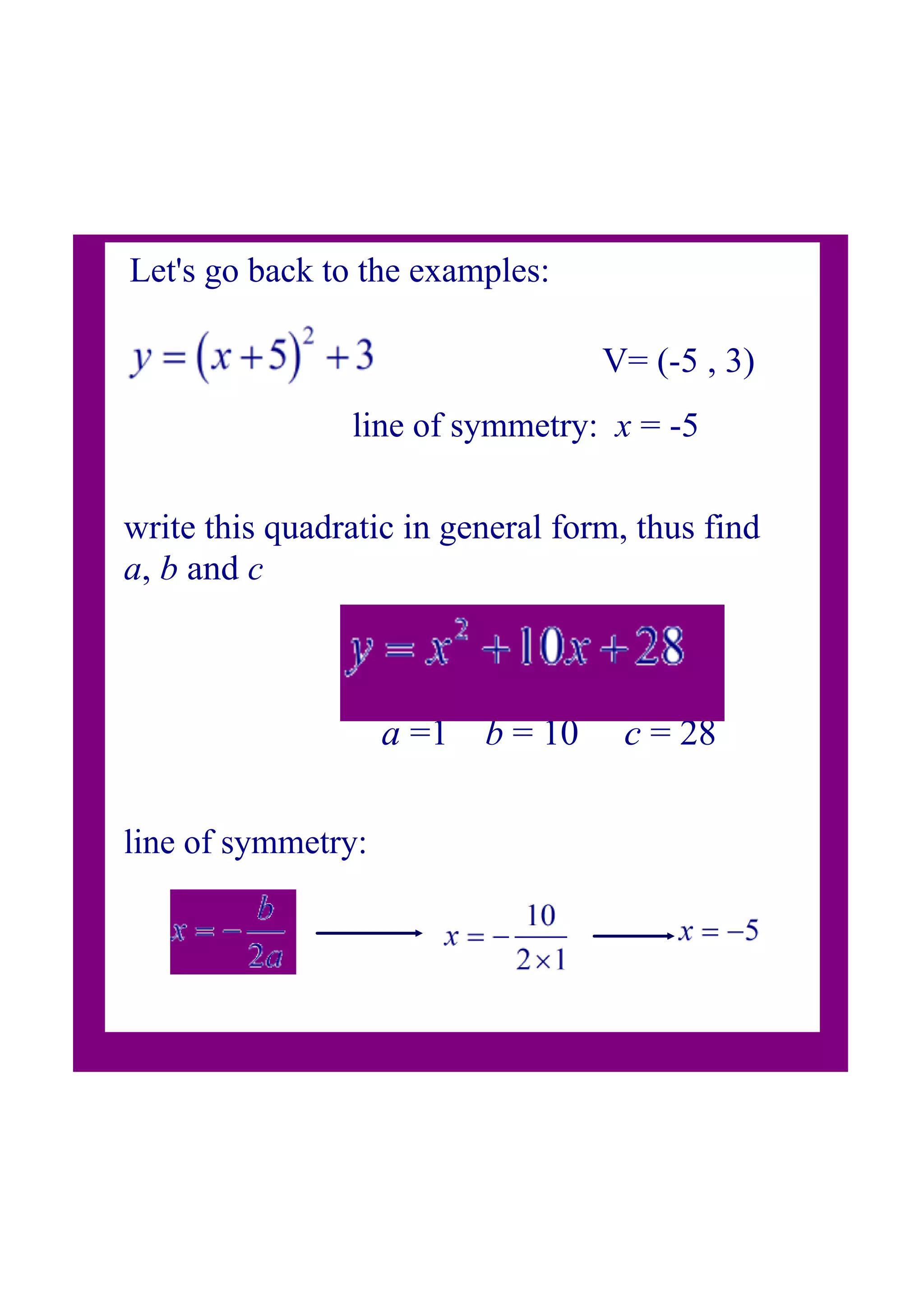 Let's go back to the examples:
V= (5 , 3)
write this quadratic in general form, thus find
a, b and c
line of symmetry: x = 5
a =1 b = 10 c = 28
line of symmetry: