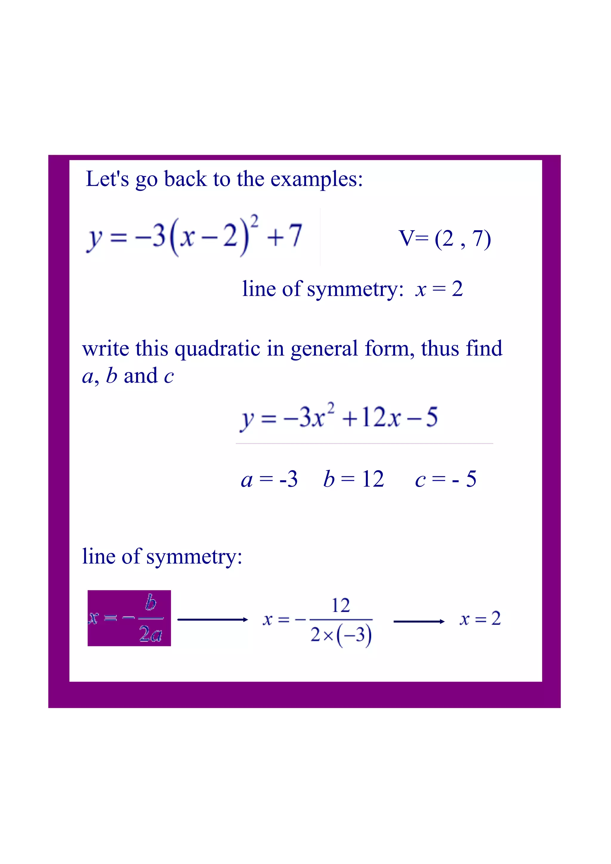 Let's go back to the examples:
V= (2 , 7)
write this quadratic in general form, thus find
a, b and c
line of symmetry: x = 2
a = 3 b = 12 c = 5
line of symmetry: