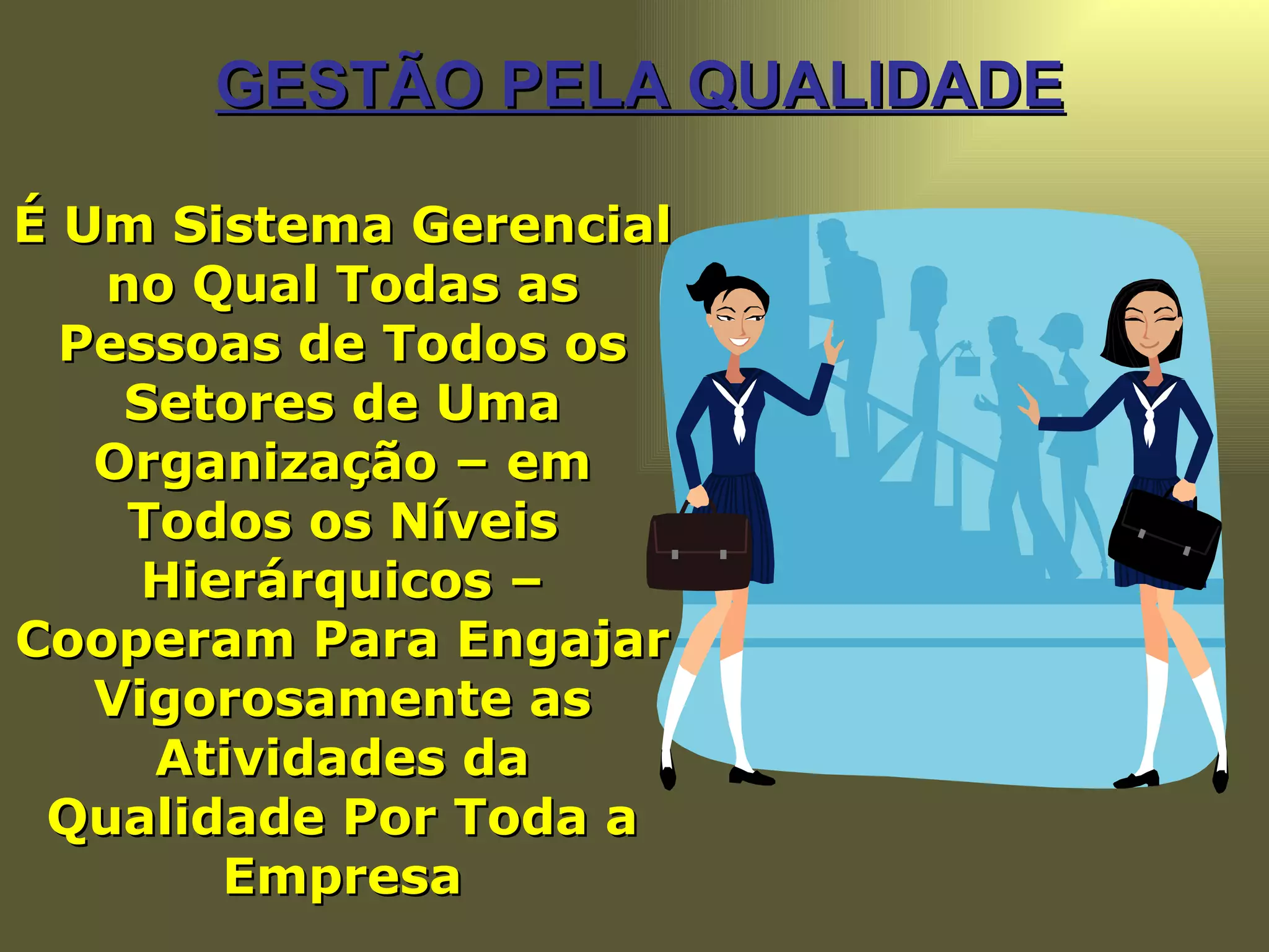 GESTÃO PELA QUALIDADE É Um Sistema Gerencial no Qual Todas as Pessoas de Todos os Setores de Uma Organização – em Todos os Níveis Hierárquicos – Cooperam Para Engajar Vigorosamente as Atividades da Qualidade Por Toda a Empresa 