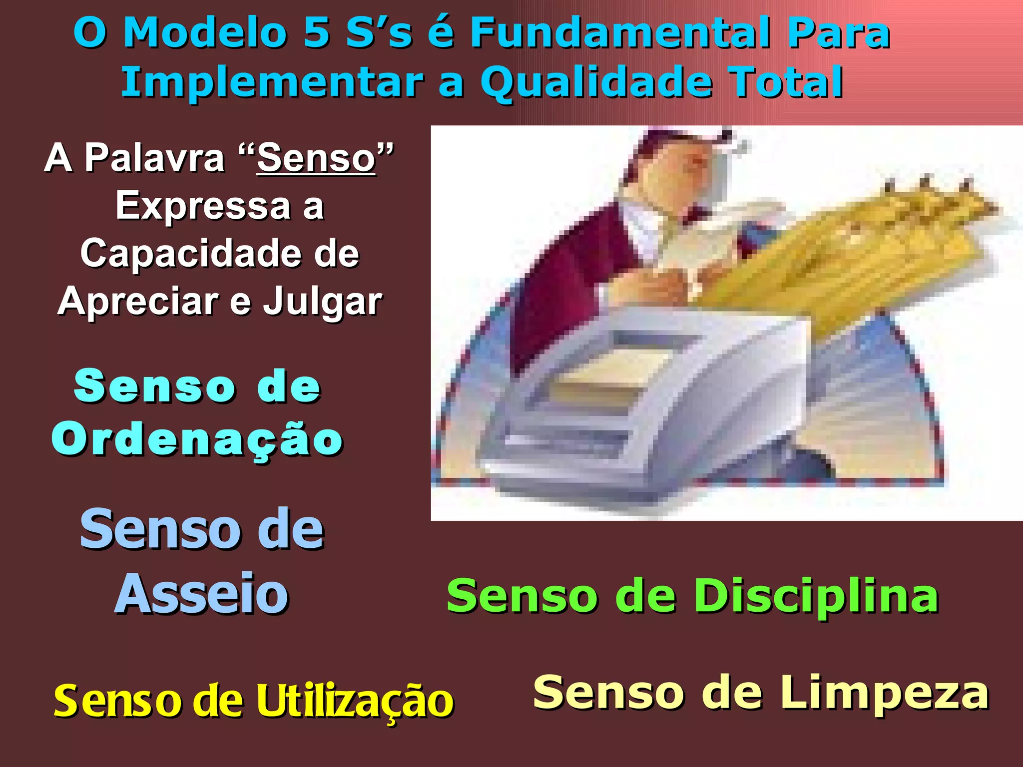 O Modelo 5 S’s é Fundamental Para Implementar a Qualidade Total A Palavra “ Senso ” Expressa a Capacidade de Apreciar e Julgar Senso de Utilização Senso de Ordenação Senso de Limpeza Senso de Asseio Senso de Disciplina 