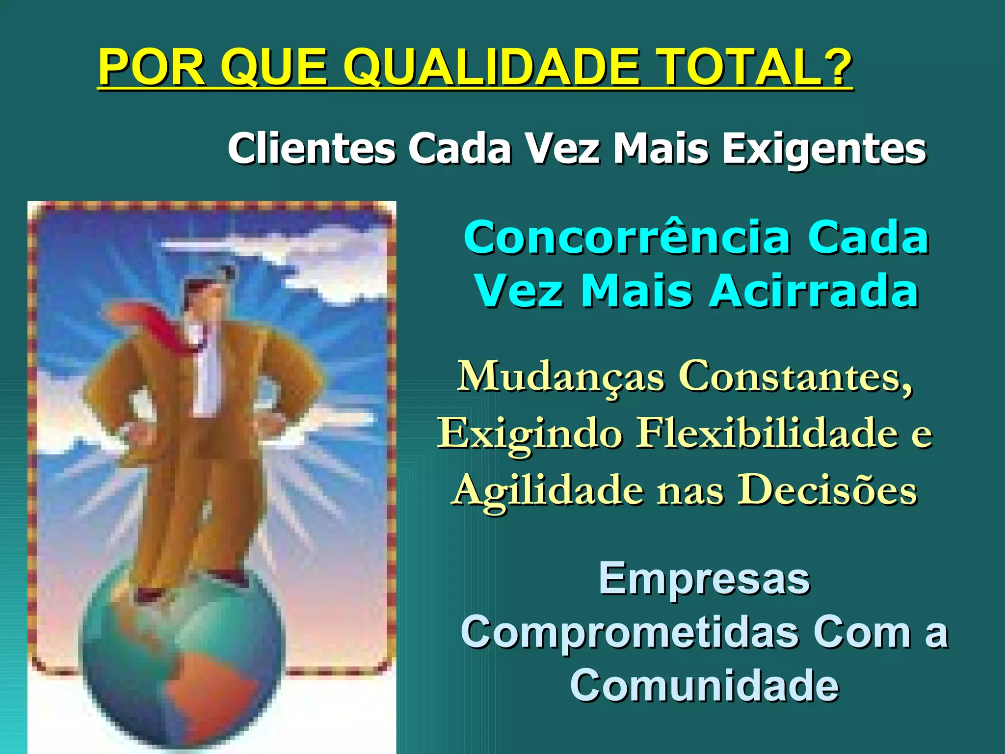 POR QUE QUALIDADE TOTAL? Clientes Cada Vez Mais Exigentes   Concorrência Cada Vez Mais Acirrada Mudanças Constantes, Exigindo Flexibilidade e Agilidade nas Decisões Empresas Comprometidas Com a Comunidade 