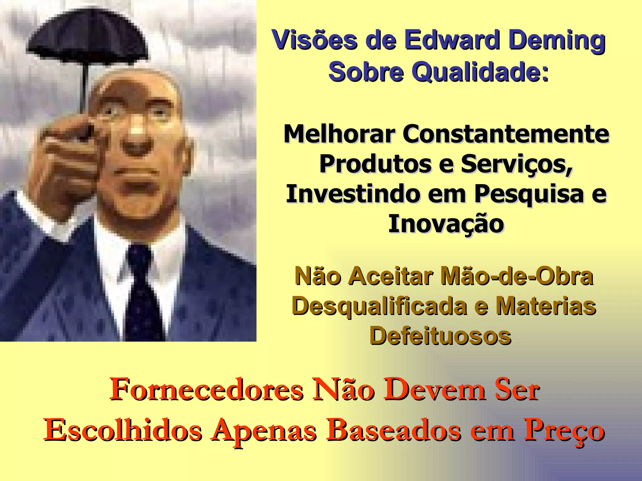 Visões de Edward Deming Sobre Qualidade: Melhorar Constantemente Produtos e Serviços, Investindo em Pesquisa e Inovação Não Aceitar Mão-de-Obra Desqualificada e Materias Defeituosos   Fornecedores Não Devem Ser Escolhidos Apenas Baseados em Preço 