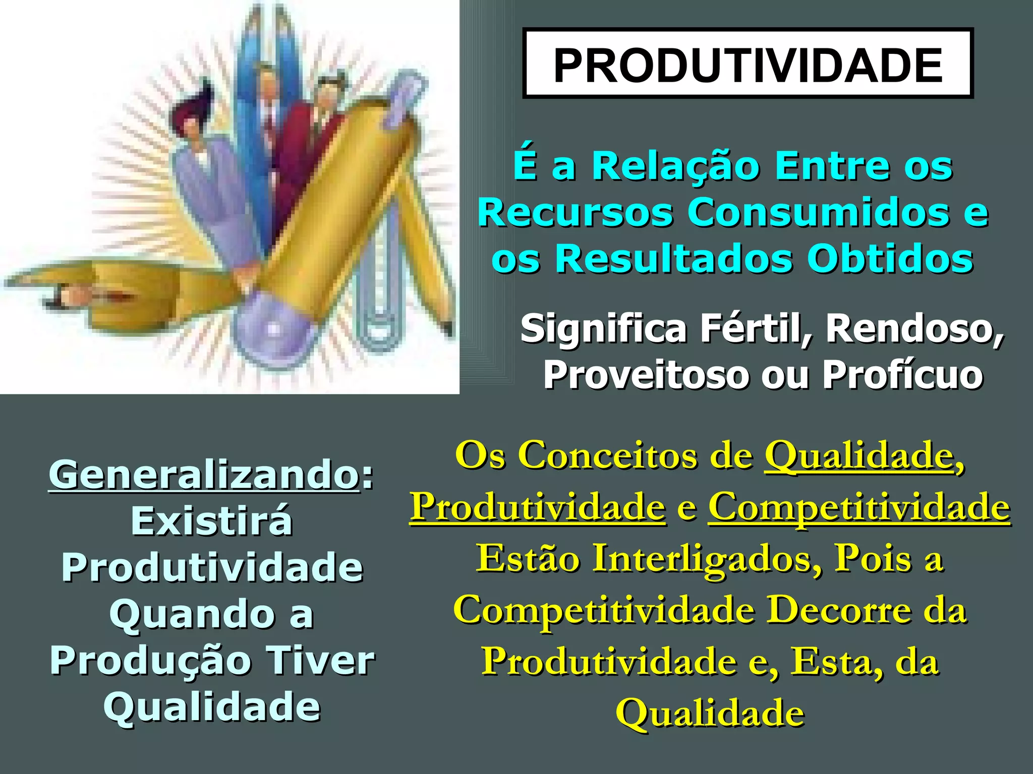 PRODUTIVIDADE É a Relação Entre os Recursos Consumidos e os Resultados Obtidos Significa Fértil, Rendoso, Proveitoso ou Profícuo Generalizando : Existirá Produtividade Quando a Produção Tiver Qualidade Os Conceitos de  Qualidade ,  Produtividade  e  Competitividade  Estão Interligados, Pois a Competitividade Decorre da Produtividade e, Esta, da Qualidade 