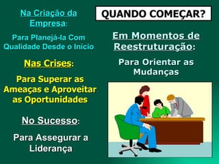 QUANDO COMEÇAR? Na Criação da Empresa : Para Planejá-la Com Qualidade Desde o Início Em Momentos de Reestruturação :  Para Orientar as Mudanças Nas Crises :  Para Superar as Ameaças e Aproveitar as Oportunidades No Sucesso : Para Assegurar a Liderança 