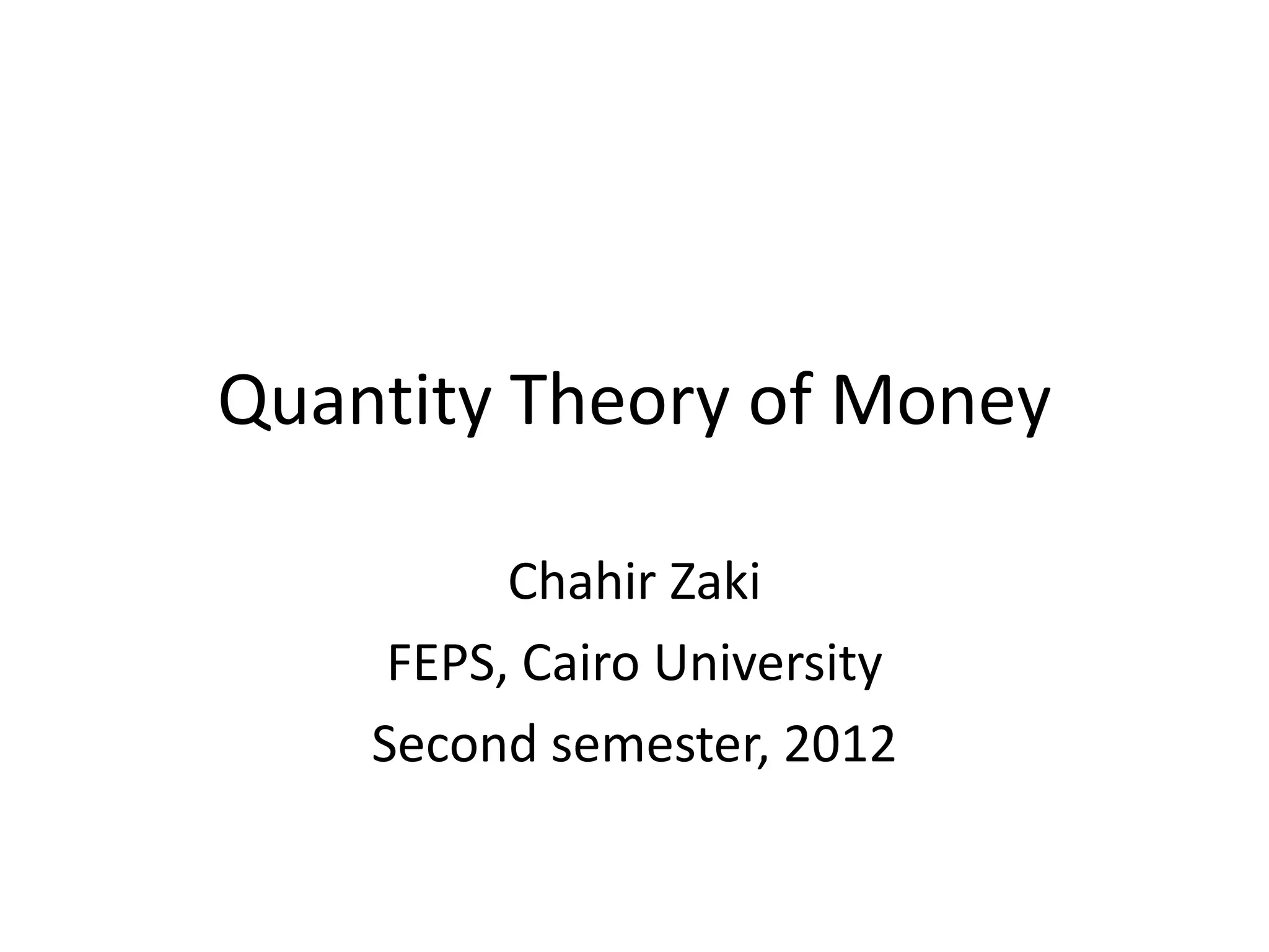 Quantity Theory of Money

          Chahir Zaki
     FEPS, Cairo University
    Second semester, 2012
 