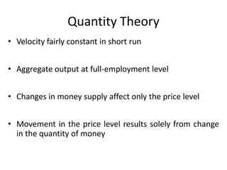 Quantity Theory
• Velocity fairly constant in short run


• Aggregate output at full-employment level


• Changes in money supply affect only the price level


• Movement in the price level results solely from change
  in the quantity of money
 