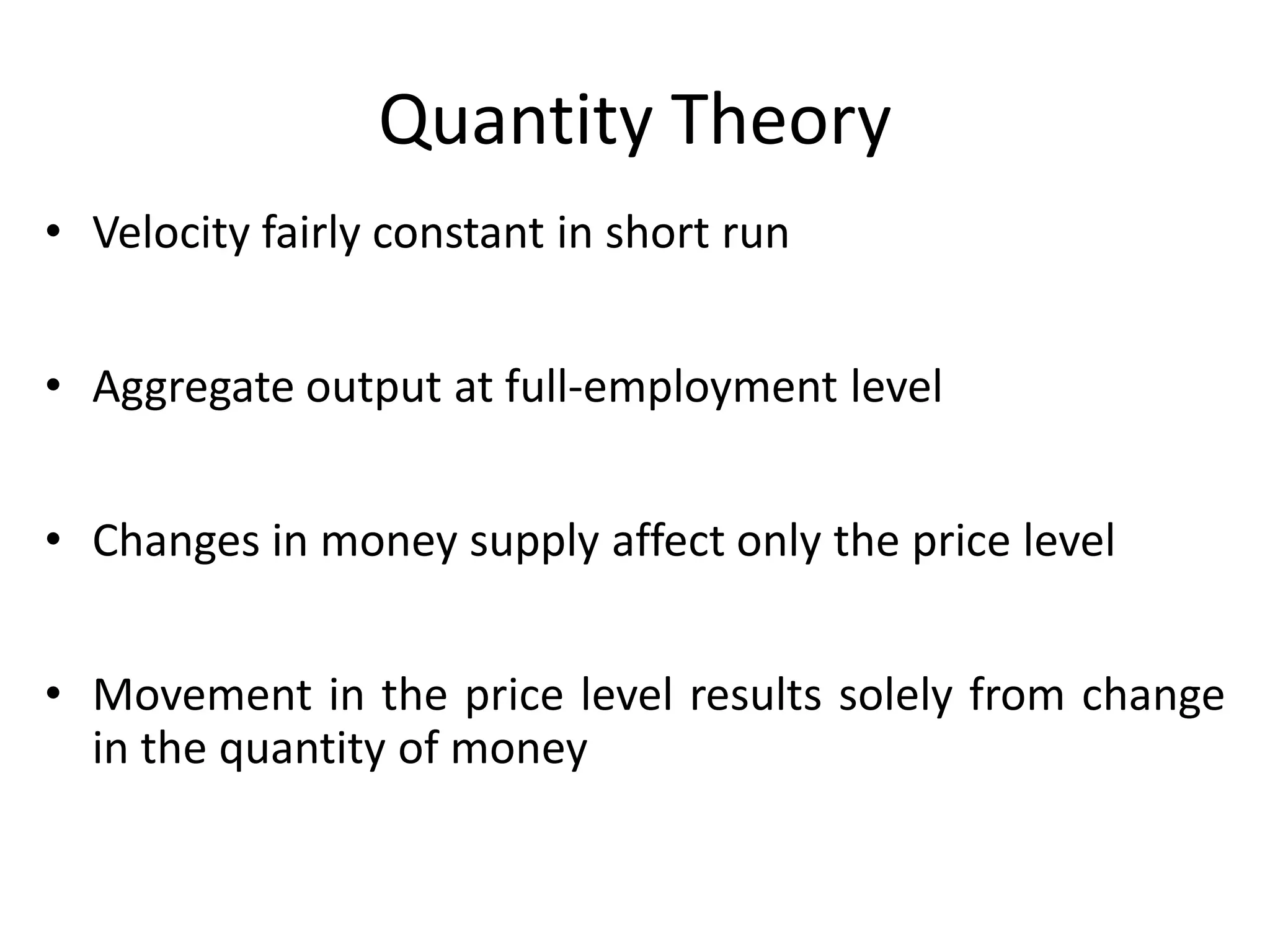 Quantity Theory
• Velocity fairly constant in short run


• Aggregate output at full-employment level


• Changes in money supply affect only the price level


• Movement in the price level results solely from change
  in the quantity of money
 