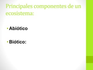 Principales componentes de un
ecosistema:
• Abiótico
• Biótico:
 