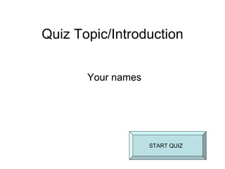 Quiz Topic/Introduction Your names START QUIZ 