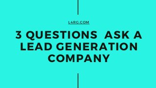 L4RG.COM
3 QUESTIONS ASK A
LEAD GENERATION
COMPANY
 