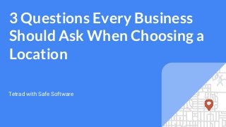 3 Questions Every Business
Should Ask When Choosing a
Location
Tetrad with Safe Software
 