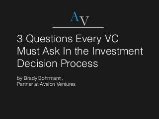 3 Questions Every VC
Must Ask In the Investment
Decision Process
by Brady Bohrmann,
Partner at Avalon Ventures
 