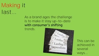 Making it
last...
As a brand ages the challenge
is to make it stay up-to-date
trends.
This can be
achieved in
several
ways...
 