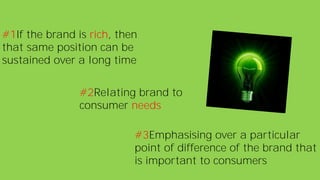 #1If the brand is rich, then
that same position can be
sustained over a long time
#2Relating brand to
consumer needs
#3Emphasising over a particular
point of difference of the brand that
is important to consumers
 